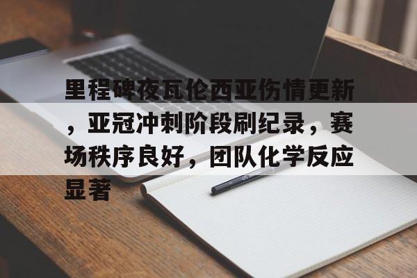 包含里程碑夜瓦伦西亚伤情更新,亚冠冲刺阶段刷纪录,赛场秩序良好,团队化学反应显著的词条 包含里程碑夜瓦伦西亚伤情更新,亚冠冲刺阶段刷纪录,赛场秩序良好,团队化学反应显著的词条